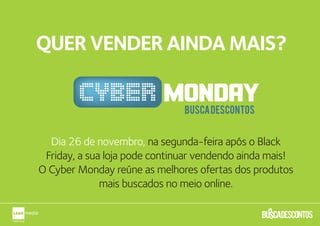 QUER VENDER AINDA MAIS?



  Dia 26 de novembro, na segunda-feira após o Black
 Friday, a sua loja pode continuar vendendo ainda mais!
O Cyber Monday reúne as melhores ofertas dos produtos
              mais buscados no meio online.
 