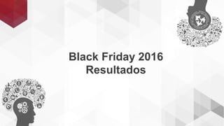 Black Friday 2016
Resultados
 