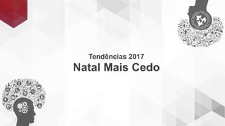 Tendências 2017
Natal Mais Cedo
 