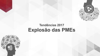 Tendências 2017
Explosão das PMEs
 