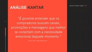 22
"É possível entender que os
compradores buscam canais,
promoções e mensagens que melhor
se conectam com a necessidade
emocional daquele momento."
ANÁLISE KANTAR
FONTE: MEIO E MENSAGEM/KANTAR
BLACK FRIDAY 2020
 
