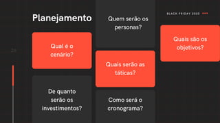 26
Planejamento
BLACK FRIDAY 2020
Qual é o
cenário?
Quem serão os
personas?
Quais serão as
táticas?
De quanto
serão os
investimentos?
Como será o
cronograma?
Quais são os
objetivos?
 
