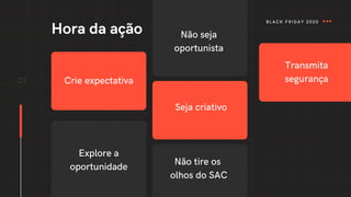 27
Hora da ação
BLACK FRIDAY 2020
Crie expectativa
Seja criativo
Transmita
segurança
Explore a
oportunidade
Não seja
oportunista
Não tire os
olhos do SAC
 