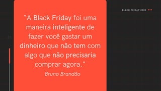 31
“A Black Friday foi uma
maneira inteligente de
fazer você gastar um
dinheiro que não tem com
algo que não precisaria
comprar agora."
Bruno Brandão
BLACK FRIDAY 2020
 