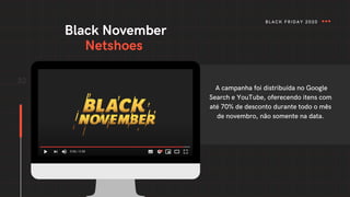 Black November
Netshoes
32
A campanha foi distribuída no Google
Search e YouTube, oferecendo itens com
até 70% de desconto durante todo o mês
de novembro, não somente na data.
BLACK FRIDAY 2020
 