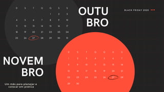 OUTU
BRO
D S T Q Q S S
1 2 3
4 5 6 7 8 9 10
11 12 13 14 15 16 17
18 19 20
27
21
28
22
29
23
30
24
31
25 26
NOVEM
BRO
D S T Q Q S S
4 5 6 7
8
1
9
2
10
3
11 12 13 14
15 16 17 18 19 20 21
22 23 24 25 26 27 28
29 30
Um mês para planejar e
colocar em prática
BLACK FRIDAY 2020
 