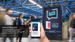 JCDECAUX 2ND SCREEN
Ação integrada entre OOH e mobile, onde os
passageiros impactados pela campanha em
determinada estação receberão um reforço via SMS,
com link para o e-commerce da marca. O target do
disparo será definido junto ao cliente.
Quantidade mínima: 25 mil mensagens
 