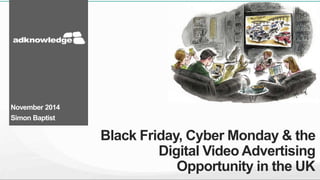 November 2014 
Simon Baptist 
Black Friday, Cyber Monday & the 
Digital Video Advertising 
Opportunity in the UK 
 