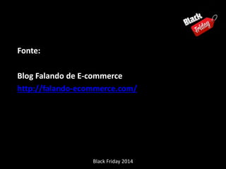 Fonte: 
Blog Falando de E-commerce 
http://falando-ecommerce.com/ 
Black Friday 2014 
