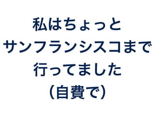 私はちょっと 
サンフランシスコまで 
行ってました 
（自費で） 
 
