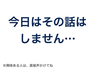 今日はその話は 
しません… 
※興味ある人は、直接声かけてね 
 