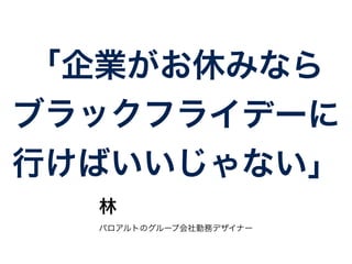 「企業がお休みなら 
ブラックフライデーに 
行けばいいじゃない」 
林 
パロアルトのグループ会社勤務デザイナー 
 