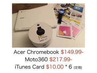 Acer Chromebook $149.99- 
Moto360 $217.99- 
iTunes Card $10.00 * 6 (定価) 
 