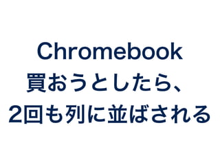 Chromebook 
買おうとしたら、 
2回も列に並ばされる 
 