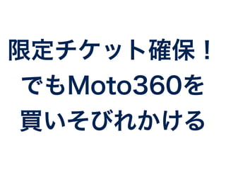 限定チケット確保！ 
でもMoto360を 
買いそびれかける 
 