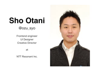 Sho Otani 
@ozu_syo 
Frontend engineer 
UI Designer 
Creative Director 
at 
NTT Resonant Inc. 
 