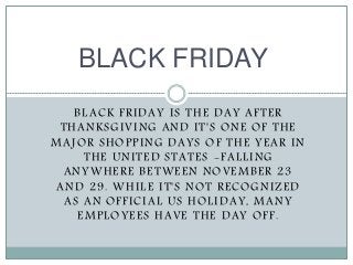 BLACK FRIDAY
BLACK FRIDAY IS THE DAY AFTER
THANKSGIVING AND IT'S ONE OF THE
MAJOR SHOPPING DAYS OF THE YEAR IN
THE UNITED ...