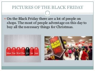 PICTURES OF THE BLACK FRIDAY
 On the Black Friday there are a lot of people on
shops. The most of people adventage on thi...