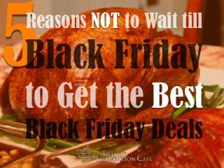 5Reasons NOT to Wait till 
Black Friday 
to Get the Best 
Black Friday Deals 
 