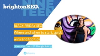 BLACK FRIDAY SEO
Where and when to start, quick
wins and top tips
Alexandra Coutts // ThoughtShift //
@lottafizz
 
