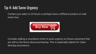 Tip 4: Add Some Urgency
Contain your sales to 24 hours or perhaps have a different product on sale
every hour.
Consider adding a countdown timer to push urgency on those customers that
are still on the fence about purchasing. This is especially helpful for Cyber
Monday promotions.
 