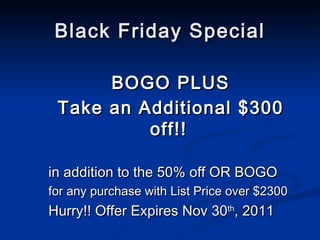 Black Friday Special BOGO PLUS Take an Additional $300 off!!   in addition to the 50% off OR BOGO  for any purchase with List Price over $2300 Hurry!! Offer Expires Nov 30 th , 2011   