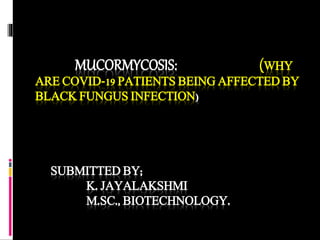 MUCORMYCOSIS: (WHY
ARE COVID-19 PATIENTS BEING AFFECTED BY
BLACK FUNGUS INFECTION)
SUBMITTED BY;
K. JAYALAKSHMI
M.SC., BIOTECHNOLOGY.
 