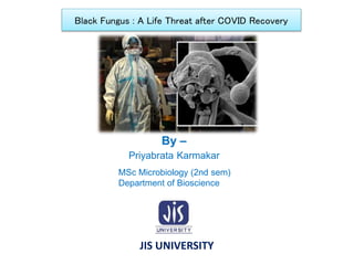 Black Fungus : A Life Threat after COVID Recovery
By –
Priyabrata Karmakar
MSc Microbiology (2nd sem)
Department of Bioscience
JIS UNIVERSITY
 