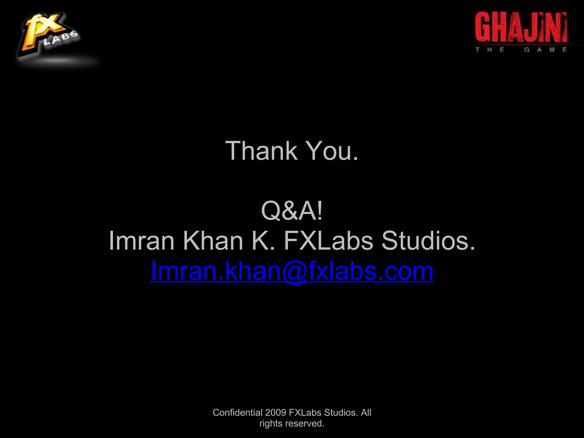 Thank You.

            Q&A!
Imran Khan K. FXLabs Studios.
   Imran.khan@fxlabs.com




        Confidential 2009 FXLabs Studios. All
                   rights reserved.
 