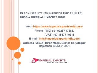 BLACK GRANITE COUNTERTOP PRICE UK US
RUSSIA IMPERIAL EXPORTS INDIA
Web- https://www.imperialexportsindia.com/
Phone- (IND) +91 99287 17383,
(UAE) +97 15677 49315
E-mail- info@imperialexportsindia.com
Address- 669, A- Hiran Magri, Sector 13, Udaipur
Rajasthan INDIA 313001
 
