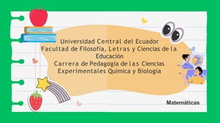 Universidad Central del Ecuador
Facultad de Filosofía, Letras y Ciencias de l a
Educación
Carrera de Pedagogía de l a s Ciencias
Experimentales Química y Biología
Matemáticas
 