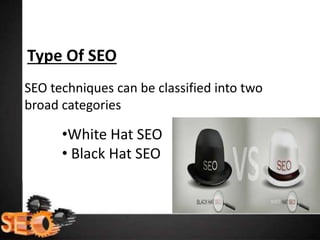 Type Of SEO
SEO techniques can be classified into two
broad categories
•White Hat SEO
• Black Hat SEO
 
