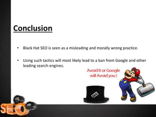 Conclusion
• Black Hat SEO is seen as a misleading and morally wrong practice.
• Using such tactics will most likely lead to a ban from Google and other
leading search engines.
 