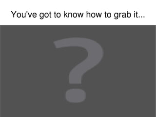 You've got to know how to grab it...




                      
 