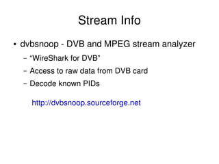 Stream Info
    ●   dvbsnoop ­ DVB and MPEG stream analyzer
        –   “WireShark for DVB”
        –   Access to raw data from DVB card
        –   Decode known PIDs

             http://dvbsnoop.sourceforge.net




                                   
 