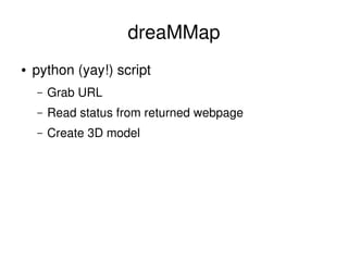dreaMMap
    ●   python (yay!) script
        –   Grab URL
        –   Read status from returned webpage
        –   Create 3D model




                                  
 