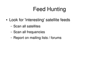 Feed Hunting
    ●   Look for 'interesting' satellite feeds
        –   Scan all satellites
        –   Scan all frequencies
        –   Report on mailing lists / forums




                                    
 