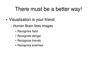 There must be a better way!
    ●   Visualisation is your friend
        –   Human Brain likes images
             ●   Recognise food
             ●   Recognise danger
             ●   Recognise friends
             ●   Recognise enemies




                                      
 