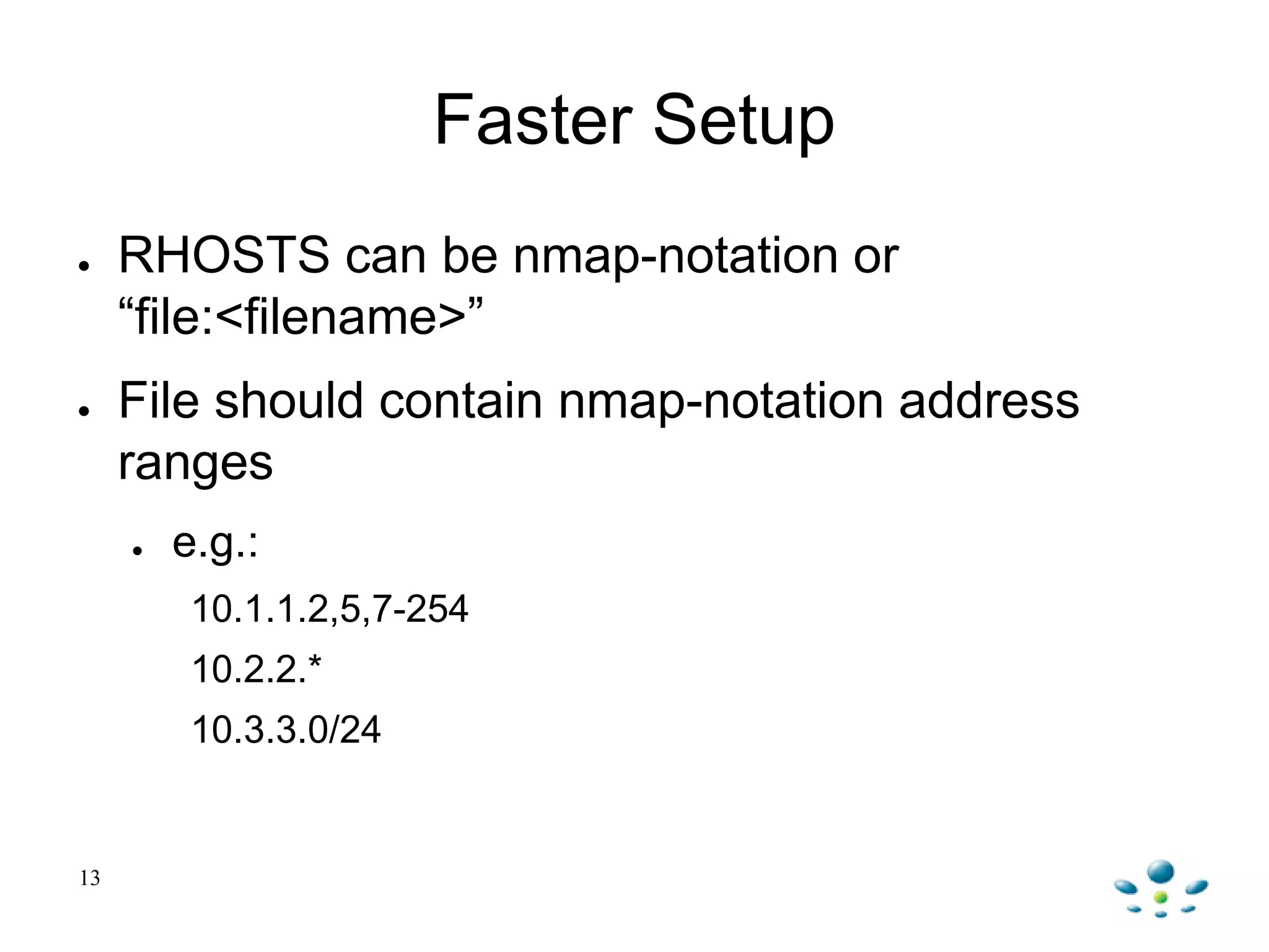 Faster Setup
● RHOSTS can be nmap-notation or
“file:<filename>”
● File should contain nmap-notation address
ranges
● e.g.:
10.1.1.2,5,7-254
10.2.2.*
10.3.3.0/24
13
 