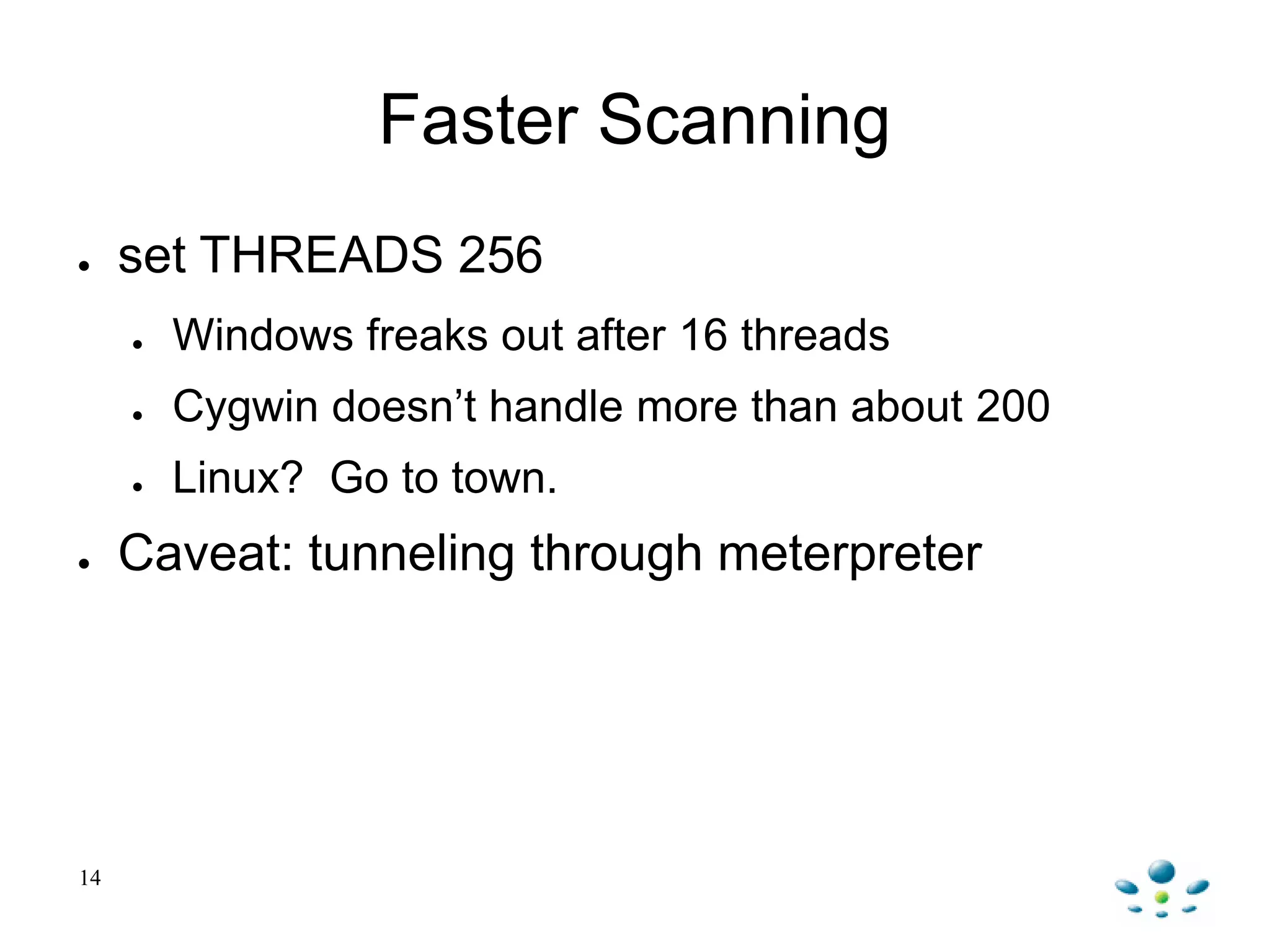 Faster Scanning
● set THREADS 256
● Windows freaks out after 16 threads
● Cygwin doesn‟t handle more than about 200
● Linux? Go to town.
● Caveat: tunneling through meterpreter
14
 