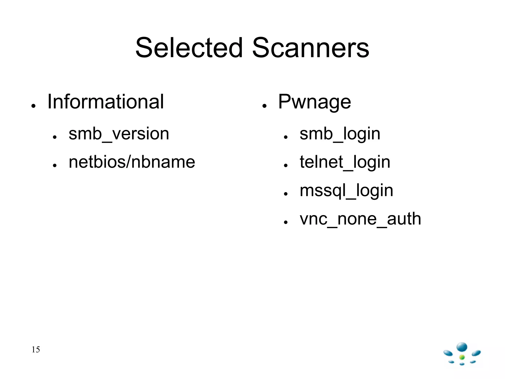 Selected Scanners
● Informational
● smb_version
● netbios/nbname
● Pwnage
● smb_login
● telnet_login
● mssql_login
● vnc_none_auth
15
 