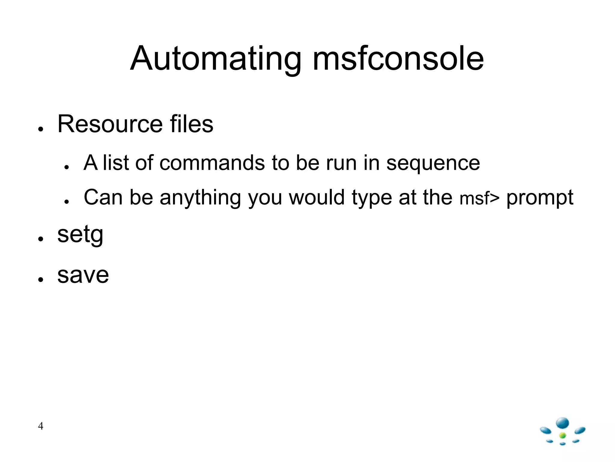 4
Automating msfconsole
● Resource files
● A list of commands to be run in sequence
● Can be anything you would type at the msf> prompt
● setg
● save
 
