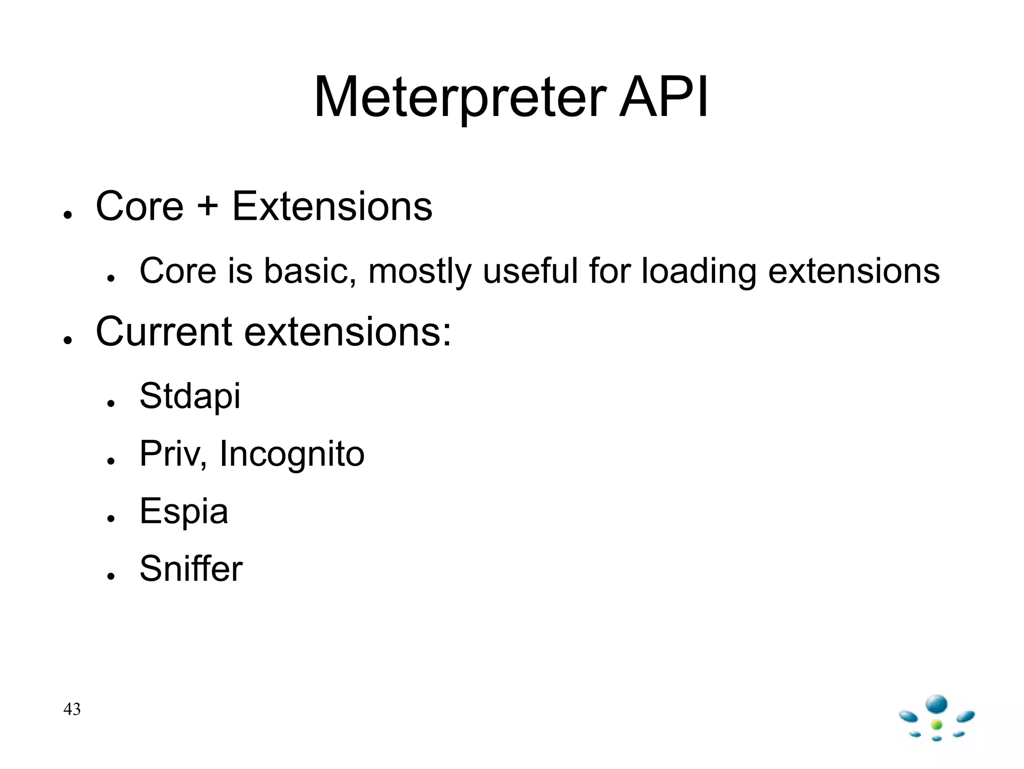 Meterpreter API
● Core + Extensions
● Core is basic, mostly useful for loading extensions
● Current extensions:
● Stdapi
● Priv, Incognito
● Espia
● Sniffer
43
 