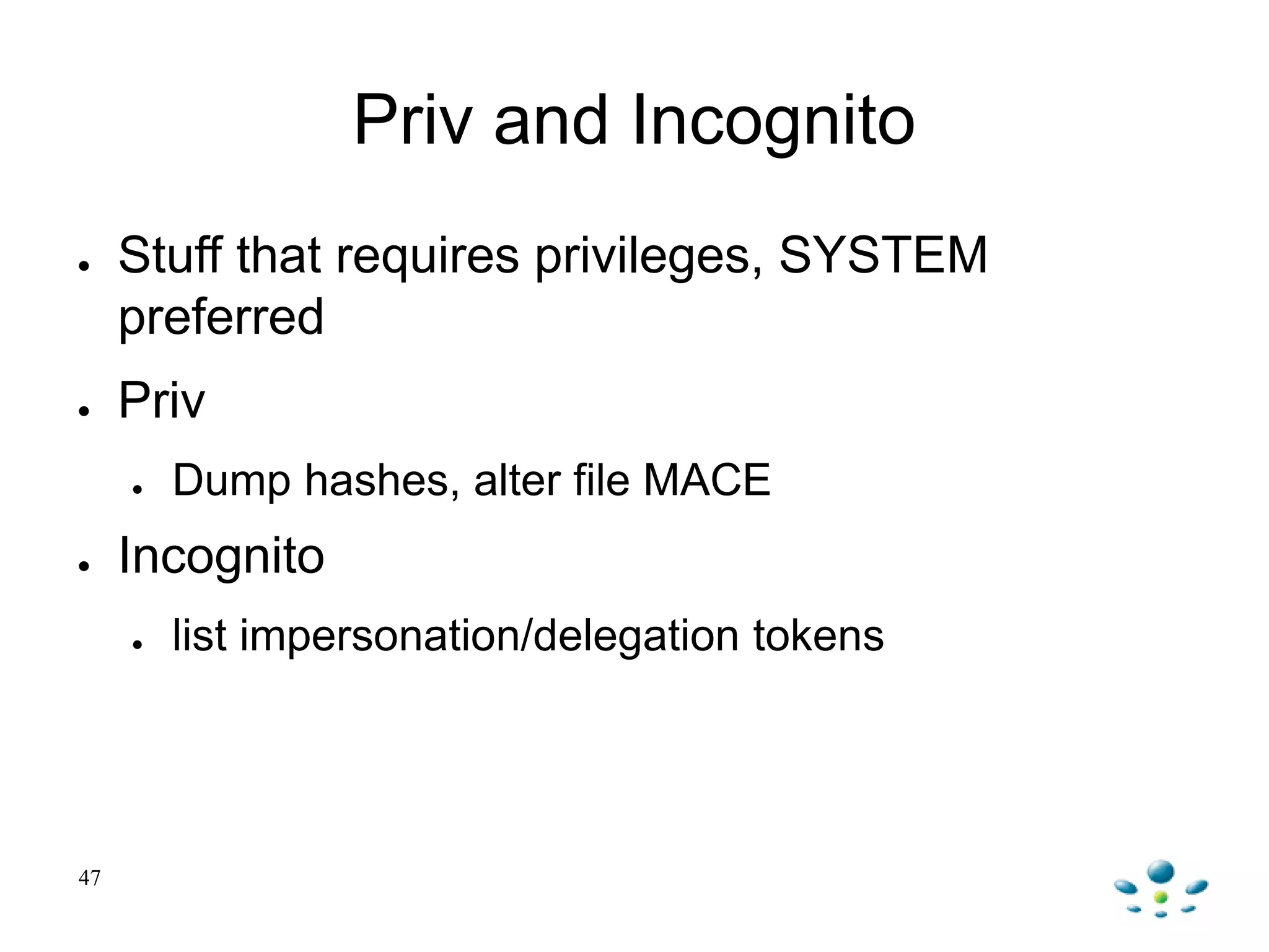Priv and Incognito
● Stuff that requires privileges, SYSTEM
preferred
● Priv
● Dump hashes, alter file MACE
● Incognito
● list impersonation/delegation tokens
47
 