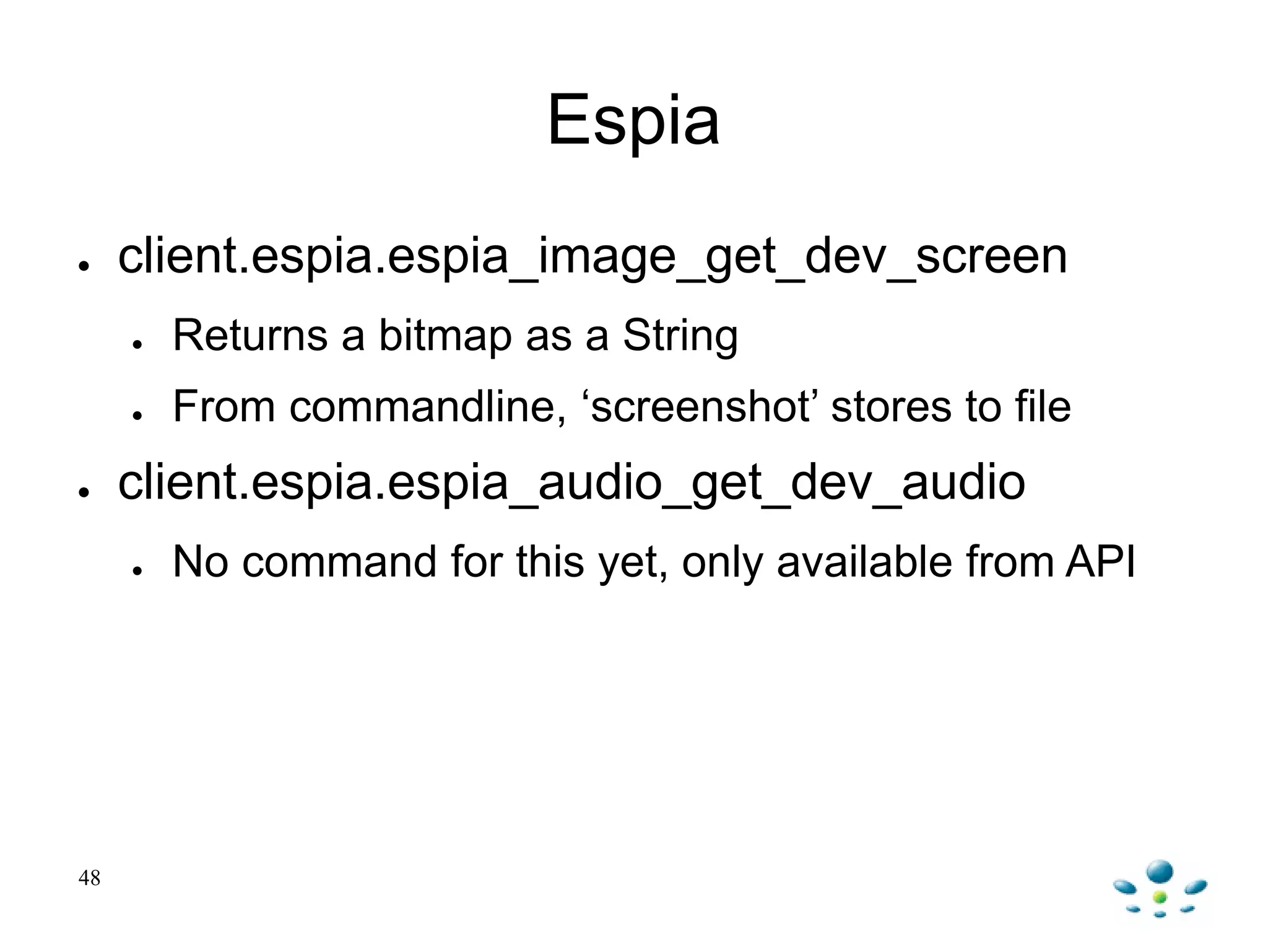 Espia
● client.espia.espia_image_get_dev_screen
● Returns a bitmap as a String
● From commandline, „screenshot‟ stores to file
● client.espia.espia_audio_get_dev_audio
● No command for this yet, only available from API
48
 