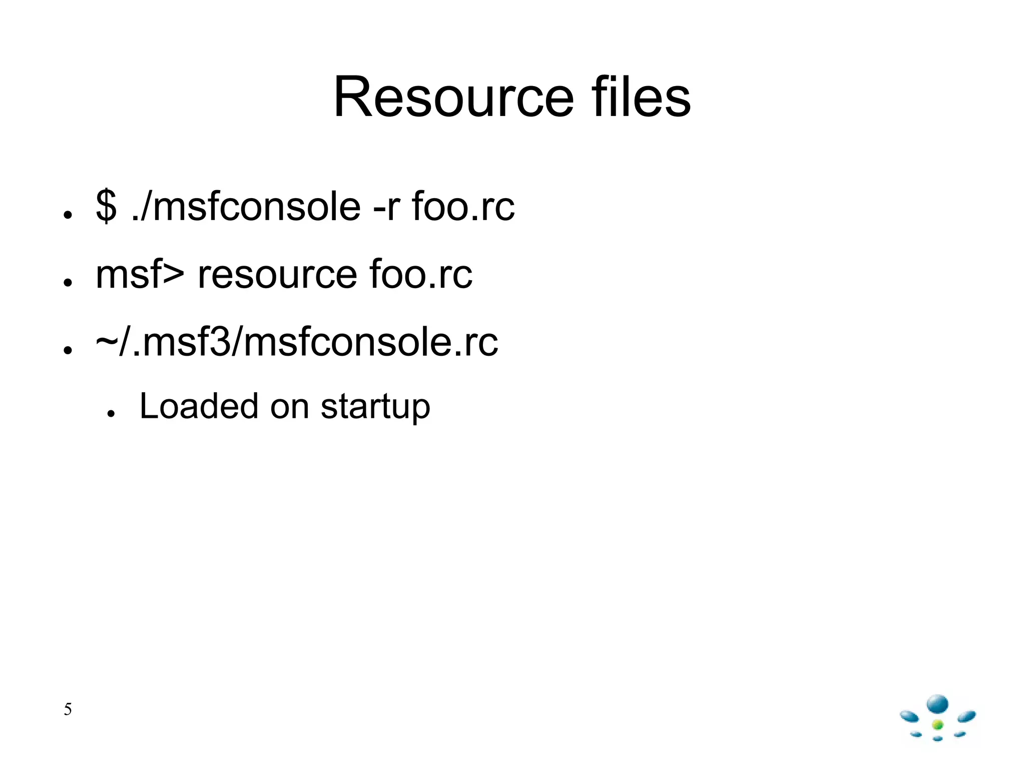 5
Resource files
● $ ./msfconsole -r foo.rc
● msf> resource foo.rc
● ~/.msf3/msfconsole.rc
● Loaded on startup
 
