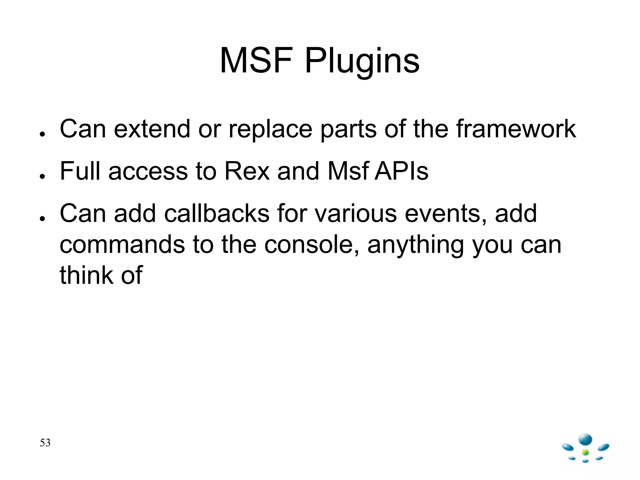 53
MSF Plugins
● Can extend or replace parts of the framework
● Full access to Rex and Msf APIs
● Can add callbacks for various events, add
commands to the console, anything you can
think of
 