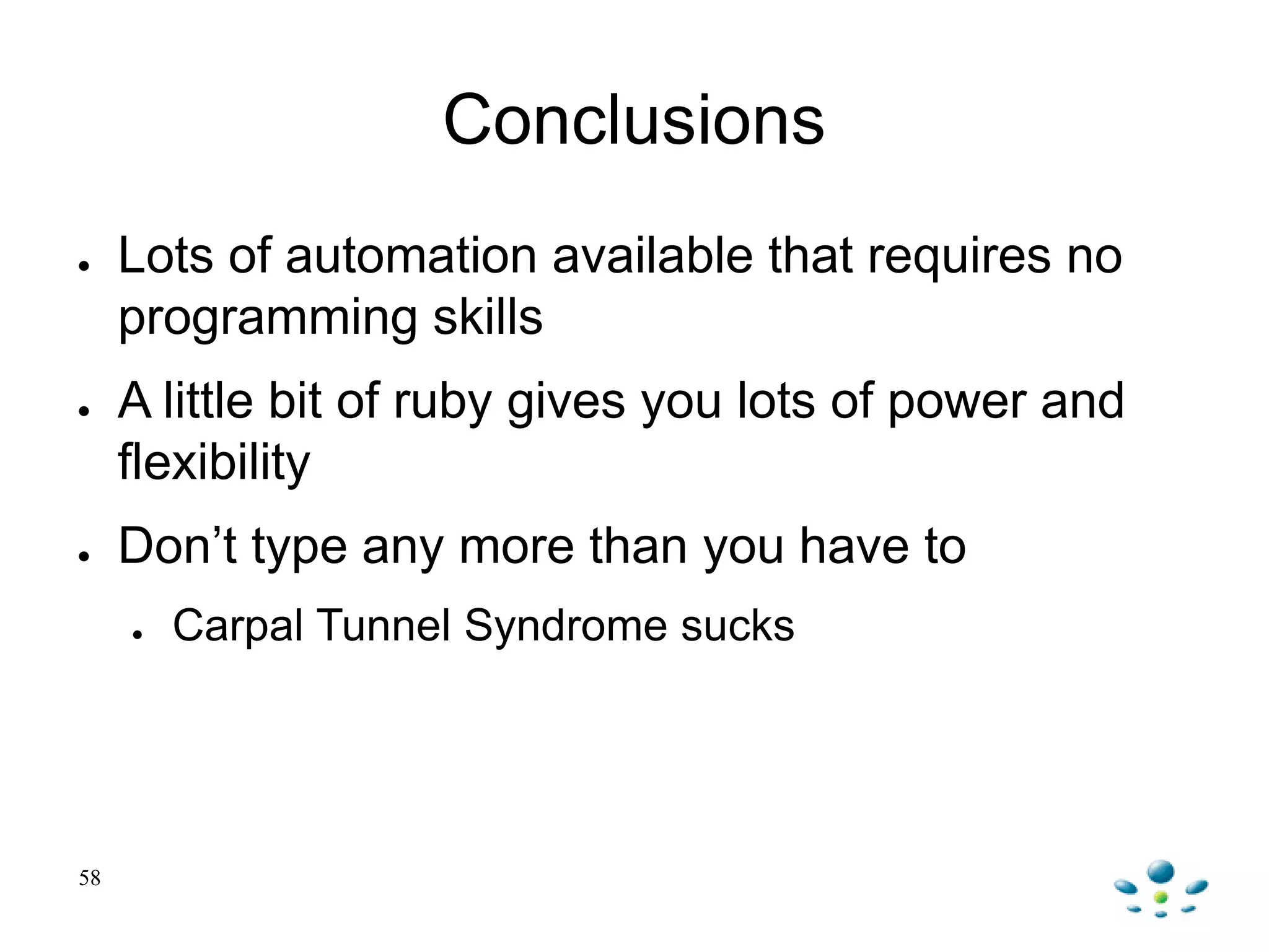 Conclusions
● Lots of automation available that requires no
programming skills
● A little bit of ruby gives you lots of power and
flexibility
● Don‟t type any more than you have to
● Carpal Tunnel Syndrome sucks
58
 