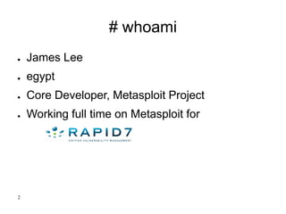# whoami
● James Lee
● egypt
● Core Developer, Metasploit Project
● Working full time on Metasploit for
2
 
