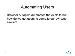 Automating Users
● Browser Autopwn automates the exploits but
how do we get users to come to our evil web
server?
33
 